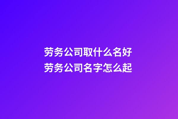 劳务公司取什么名好 劳务公司名字怎么起